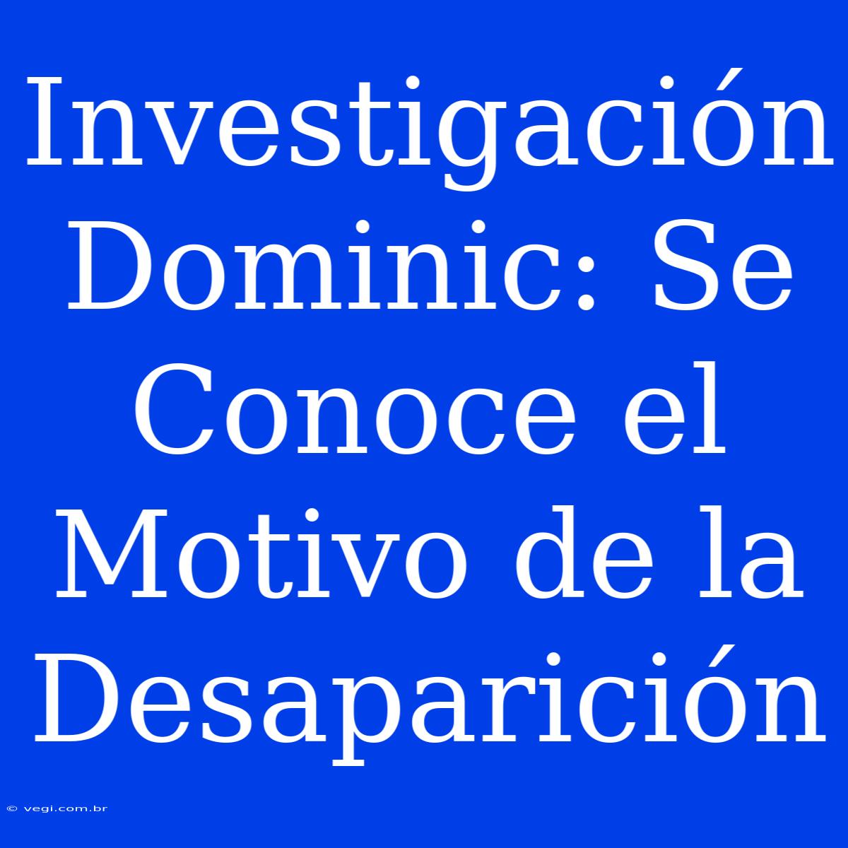 Investigación Dominic: Se Conoce El Motivo De La Desaparición