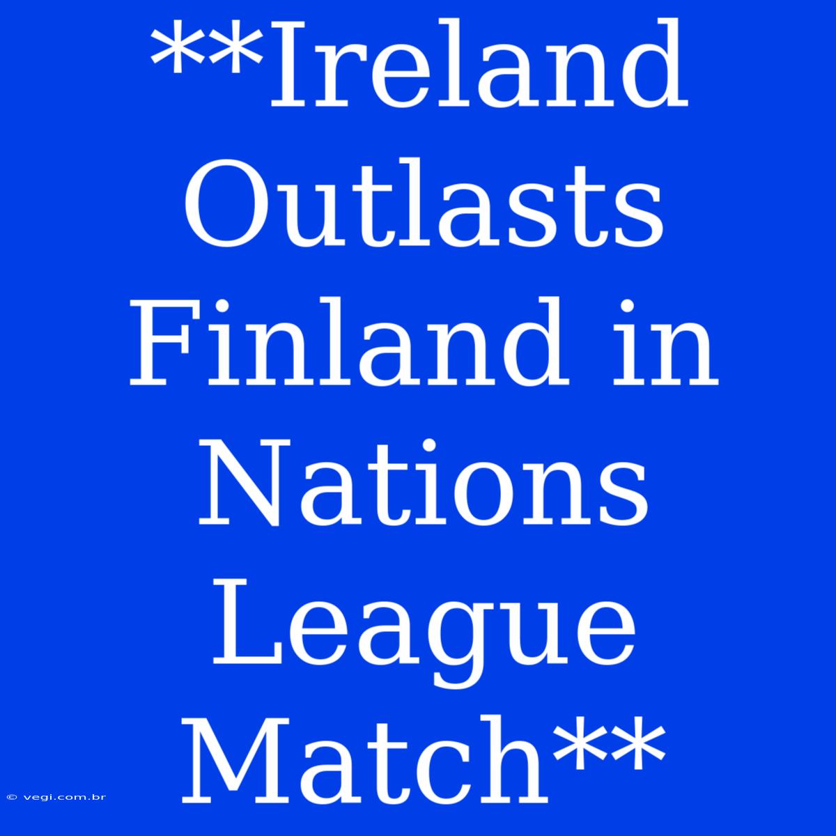 **Ireland Outlasts Finland In Nations League Match**