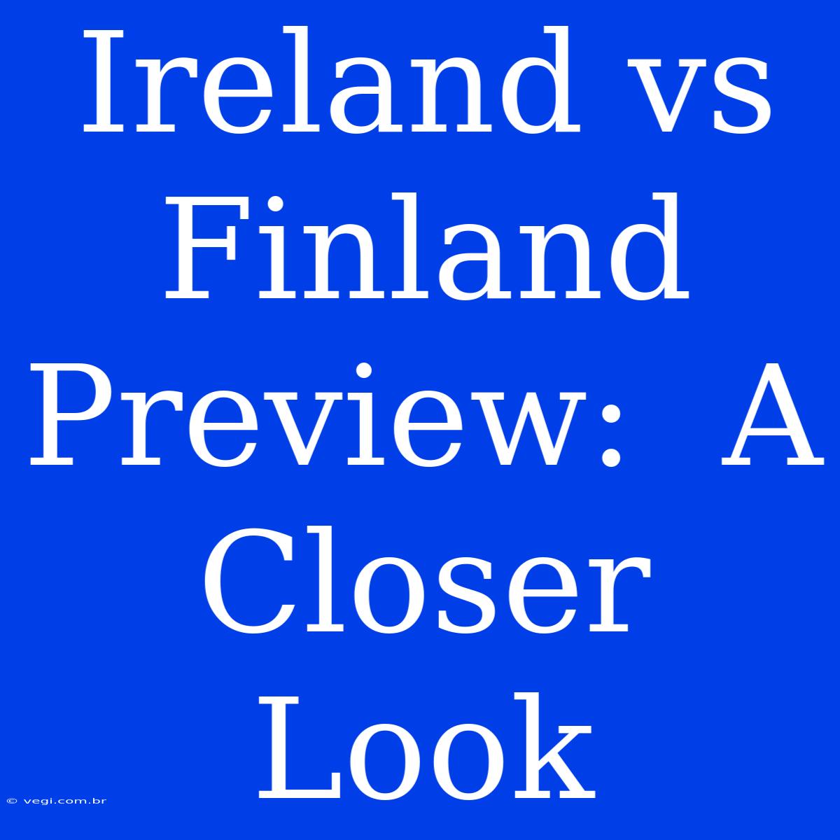 Ireland Vs Finland Preview:  A Closer Look