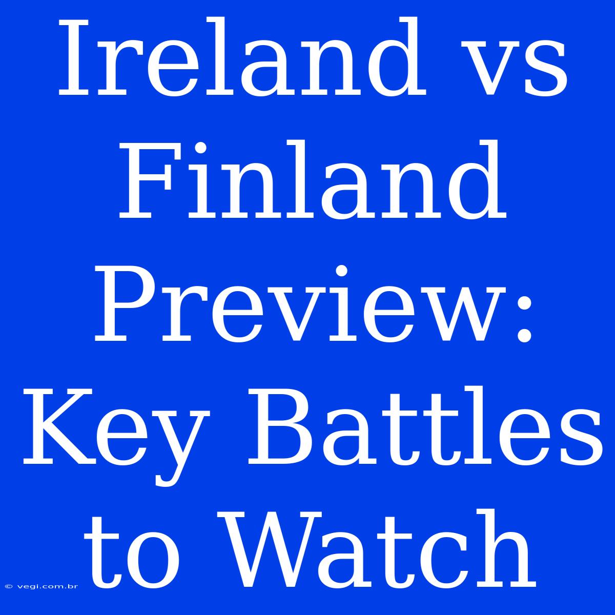 Ireland Vs Finland Preview:  Key Battles To Watch