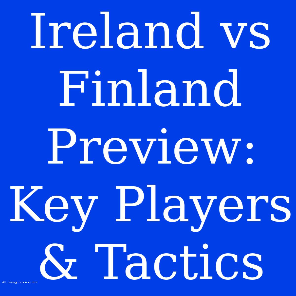 Ireland Vs Finland Preview: Key Players & Tactics