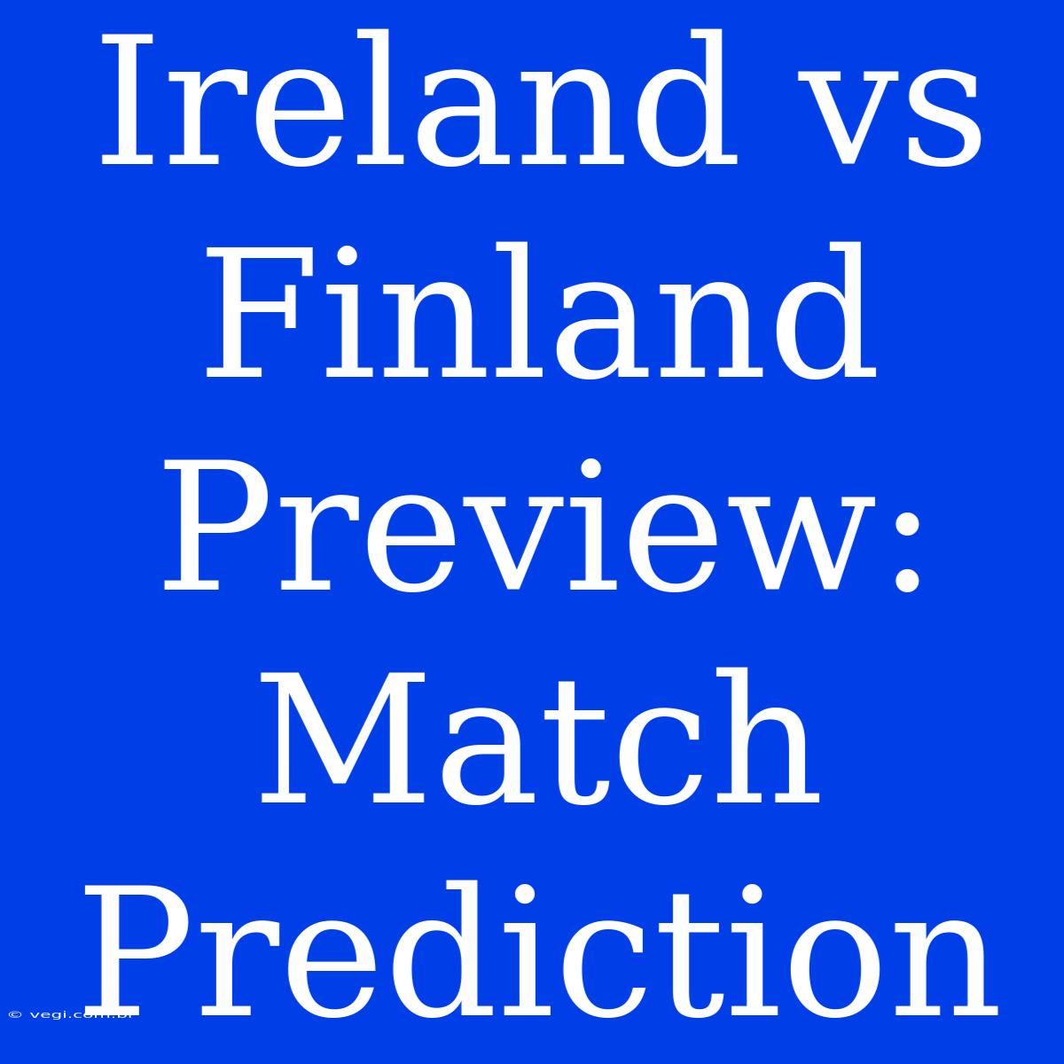 Ireland Vs Finland Preview:  Match Prediction