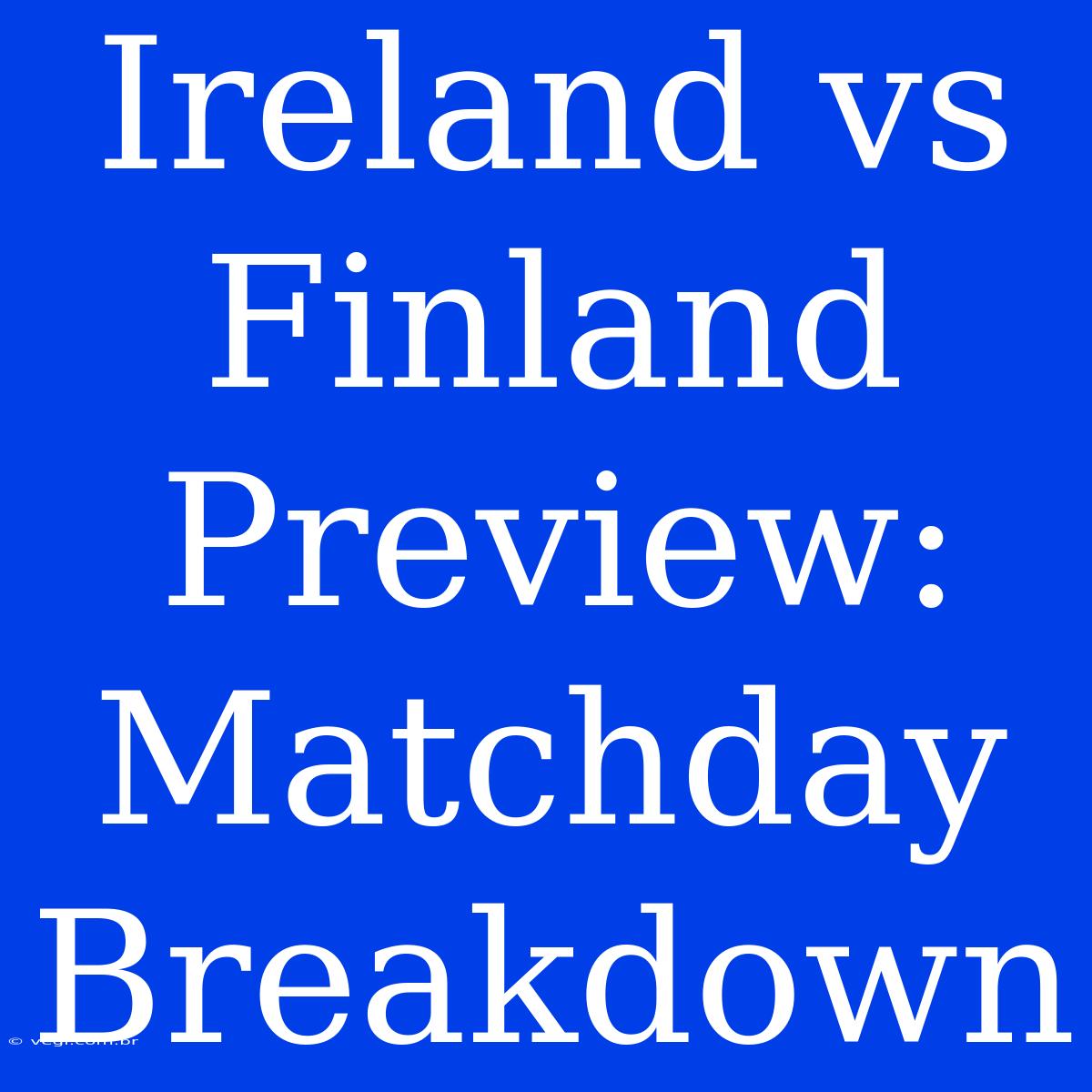 Ireland Vs Finland Preview:  Matchday Breakdown