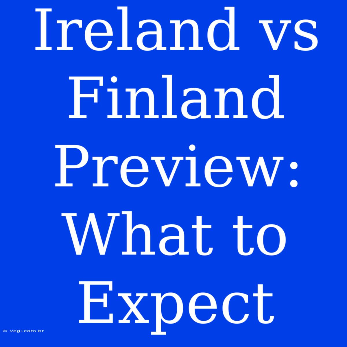 Ireland Vs Finland Preview:  What To Expect