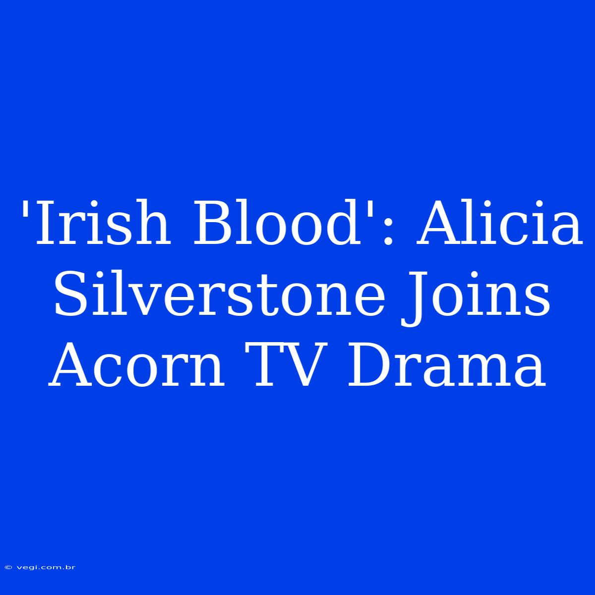 'Irish Blood': Alicia Silverstone Joins Acorn TV Drama