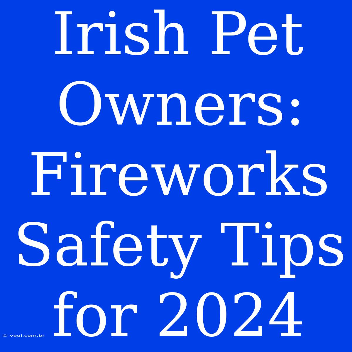 Irish Pet Owners: Fireworks Safety Tips For 2024