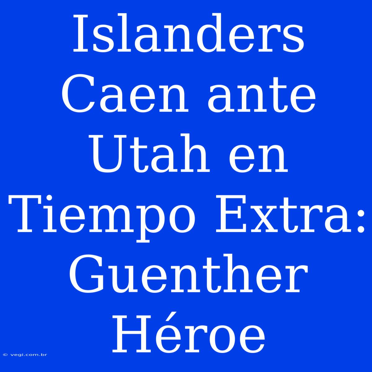 Islanders Caen Ante Utah En Tiempo Extra: Guenther Héroe