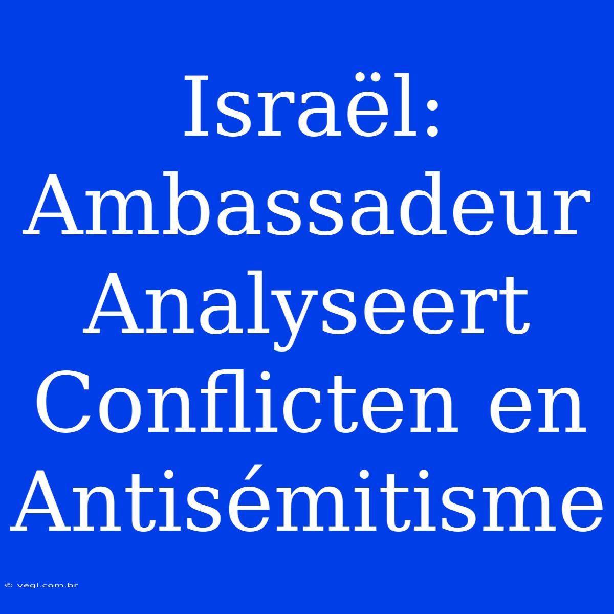 Israël: Ambassadeur Analyseert Conflicten En Antisémitisme