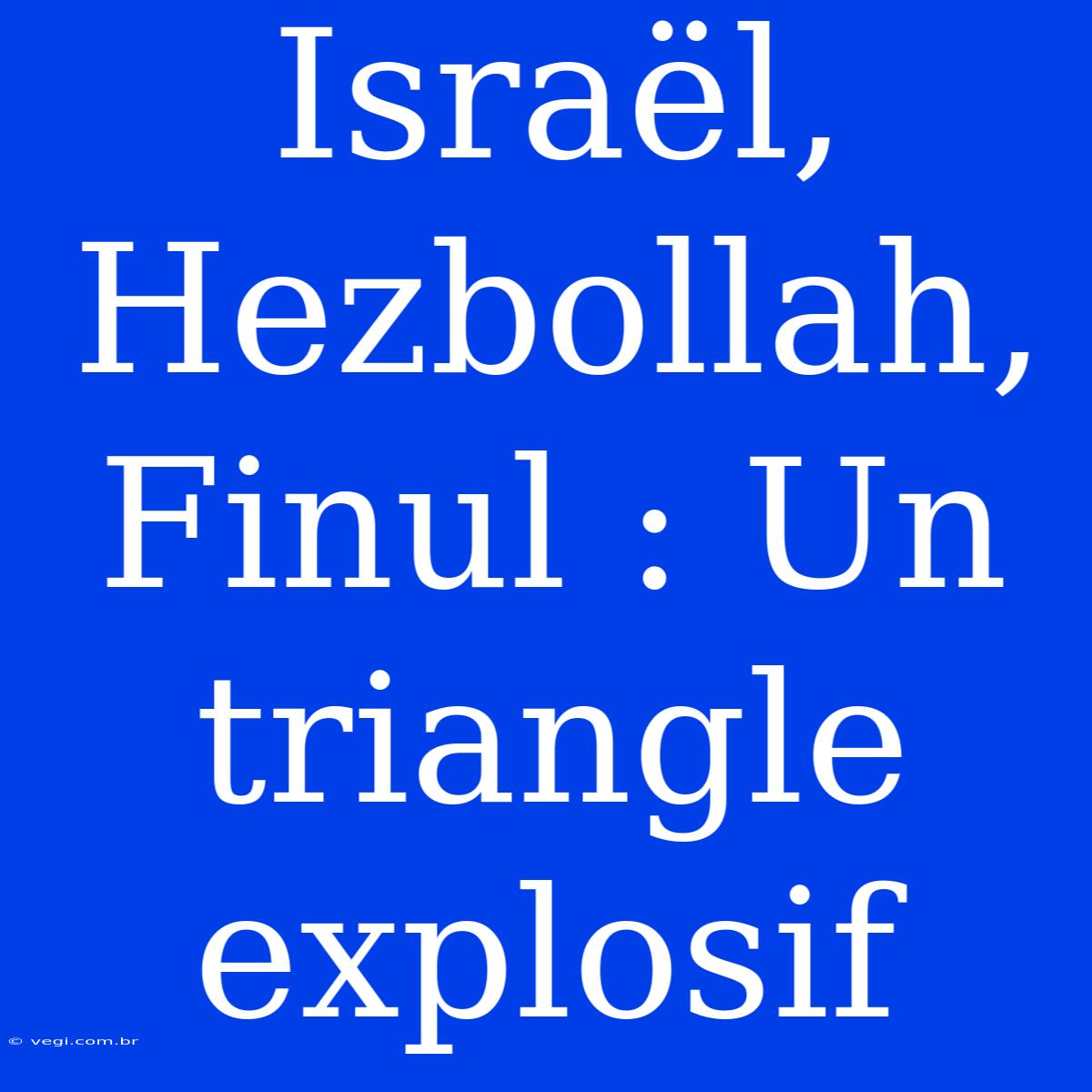 Israël, Hezbollah, Finul : Un Triangle Explosif