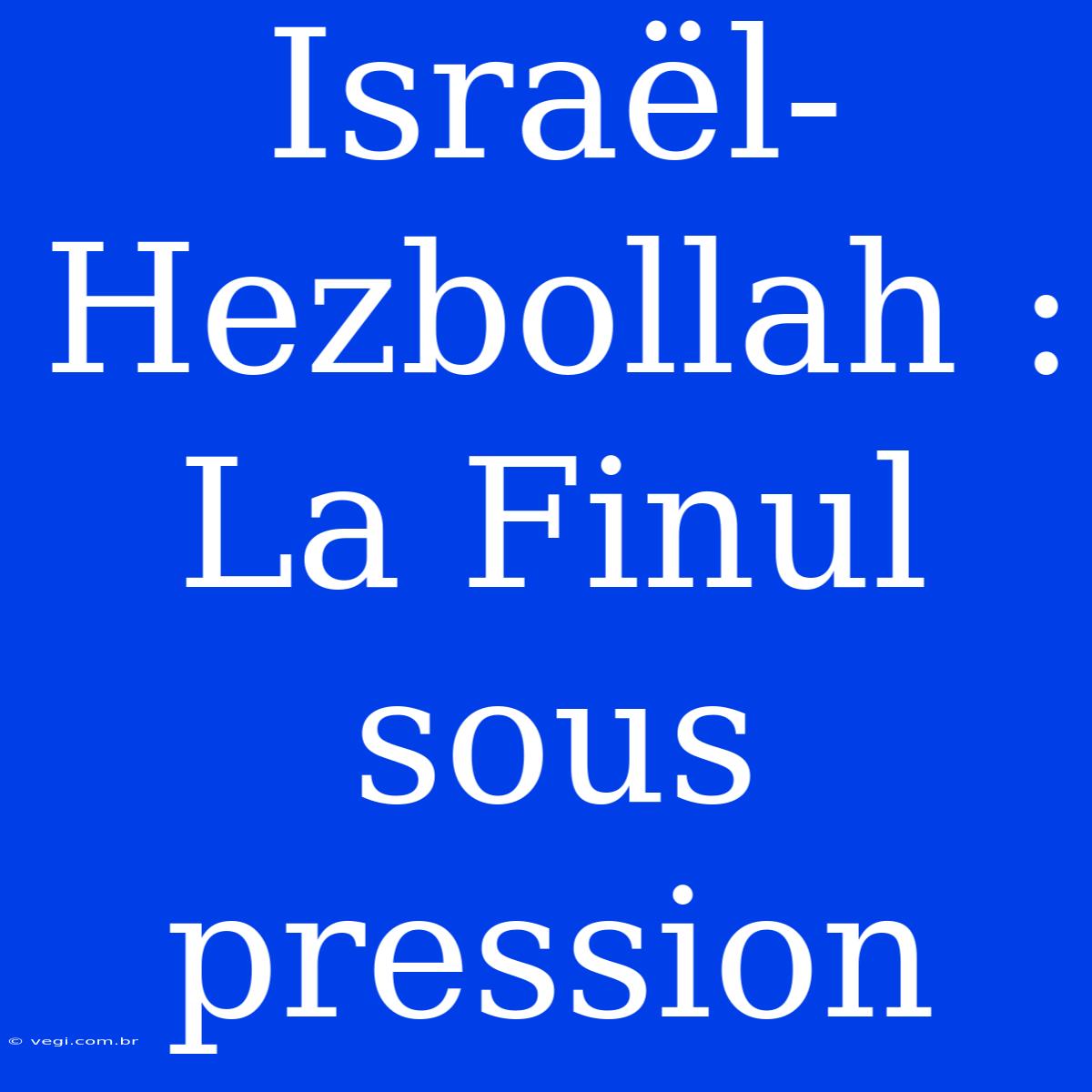 Israël-Hezbollah : La Finul Sous Pression