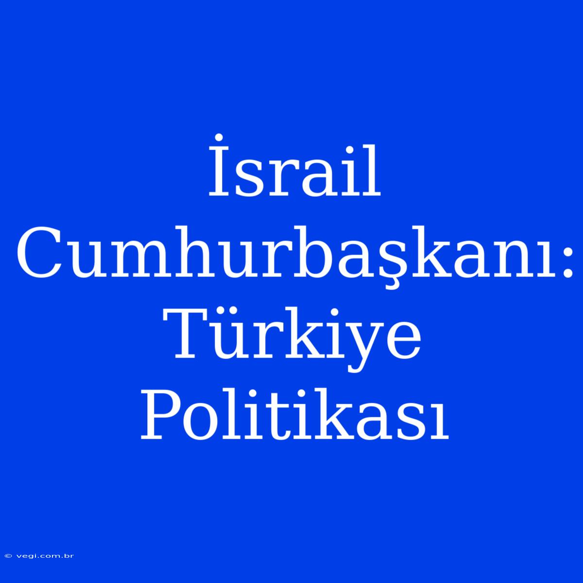 İsrail Cumhurbaşkanı: Türkiye Politikası