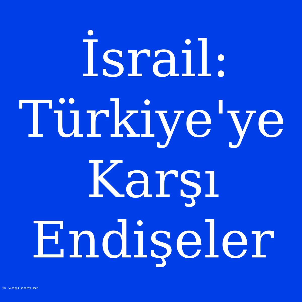 İsrail: Türkiye'ye Karşı Endişeler