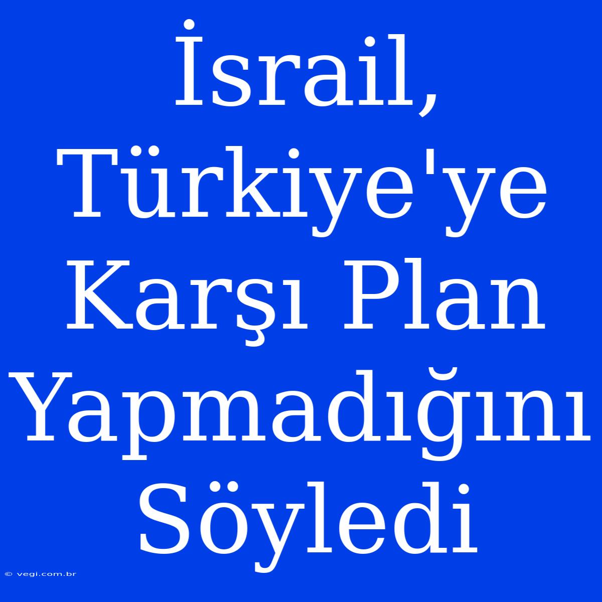 İsrail, Türkiye'ye Karşı Plan Yapmadığını Söyledi