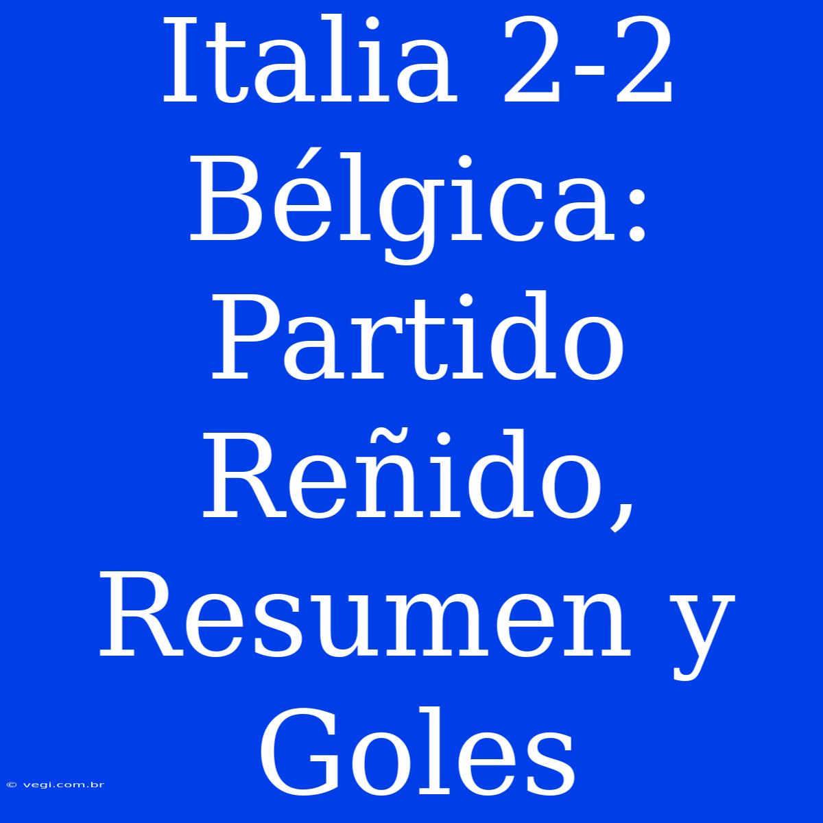 Italia 2-2 Bélgica: Partido Reñido, Resumen Y Goles