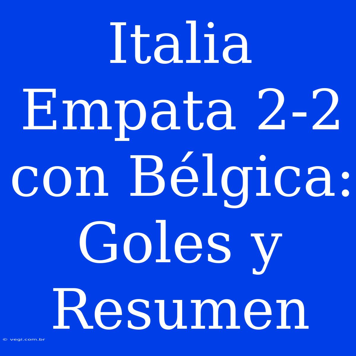 Italia Empata 2-2 Con Bélgica: Goles Y Resumen