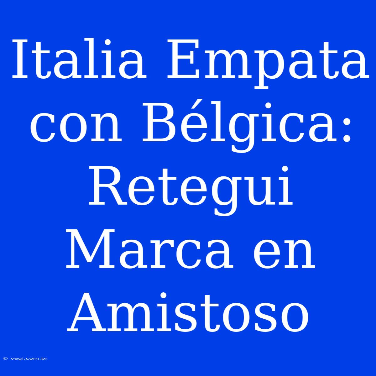 Italia Empata Con Bélgica: Retegui Marca En Amistoso