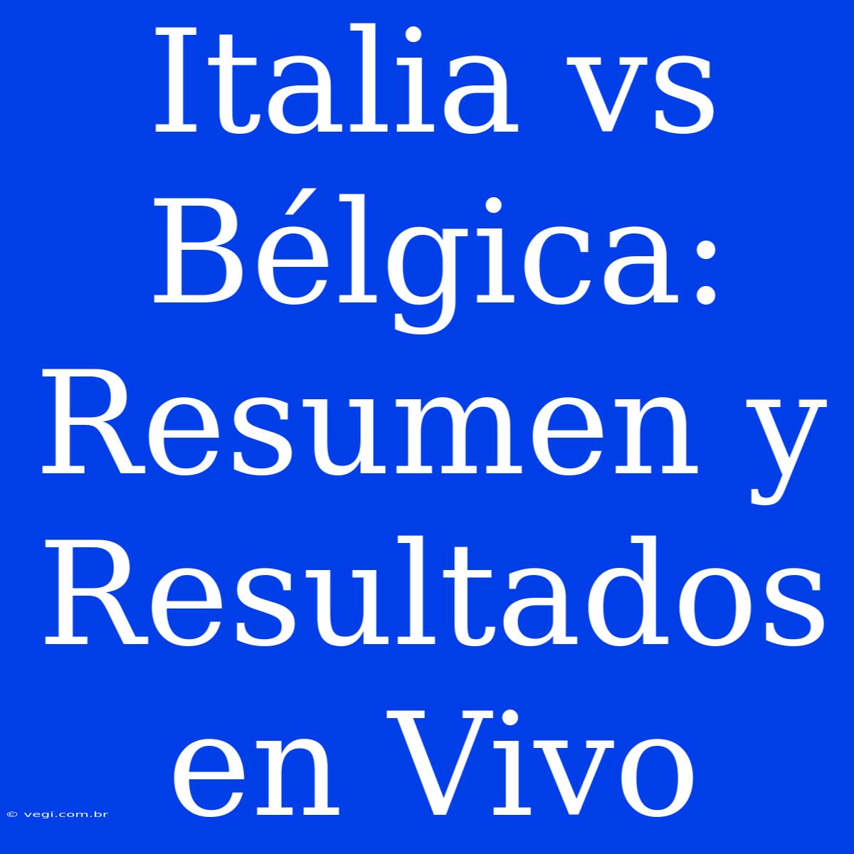 Italia Vs Bélgica: Resumen Y Resultados En Vivo