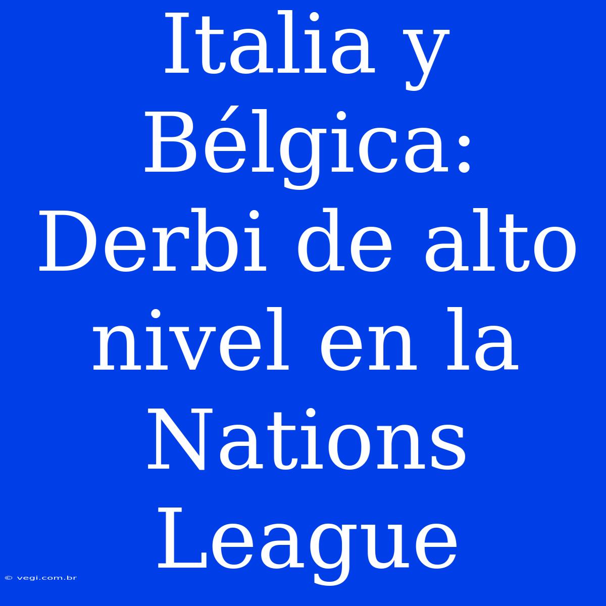 Italia Y Bélgica: Derbi De Alto Nivel En La Nations League