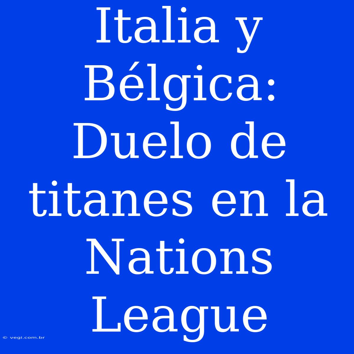 Italia Y Bélgica: Duelo De Titanes En La Nations League