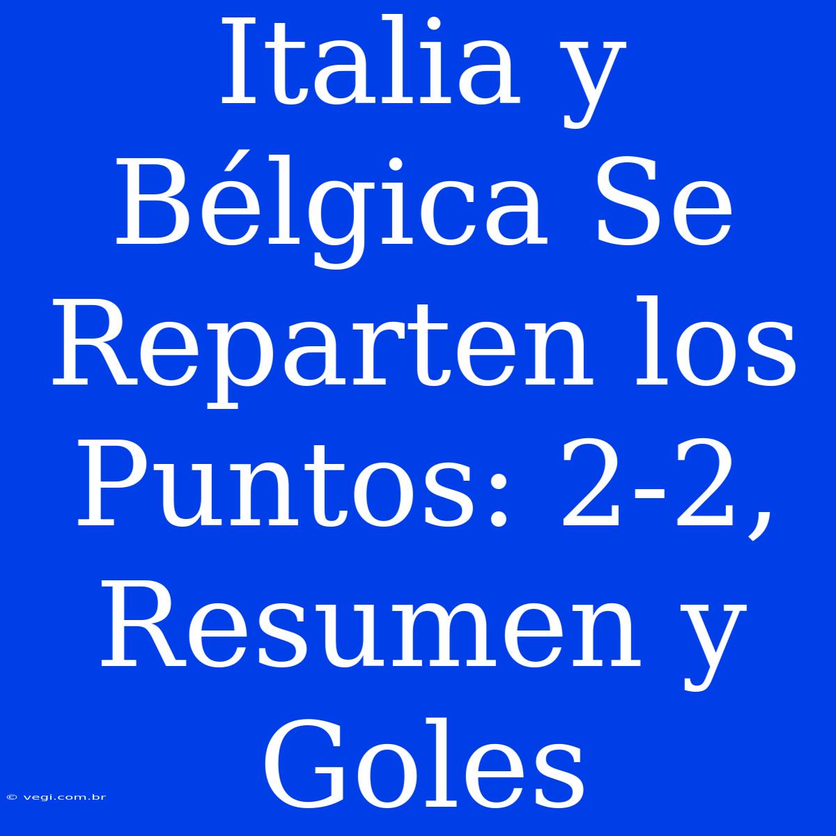 Italia Y Bélgica Se Reparten Los Puntos: 2-2, Resumen Y Goles