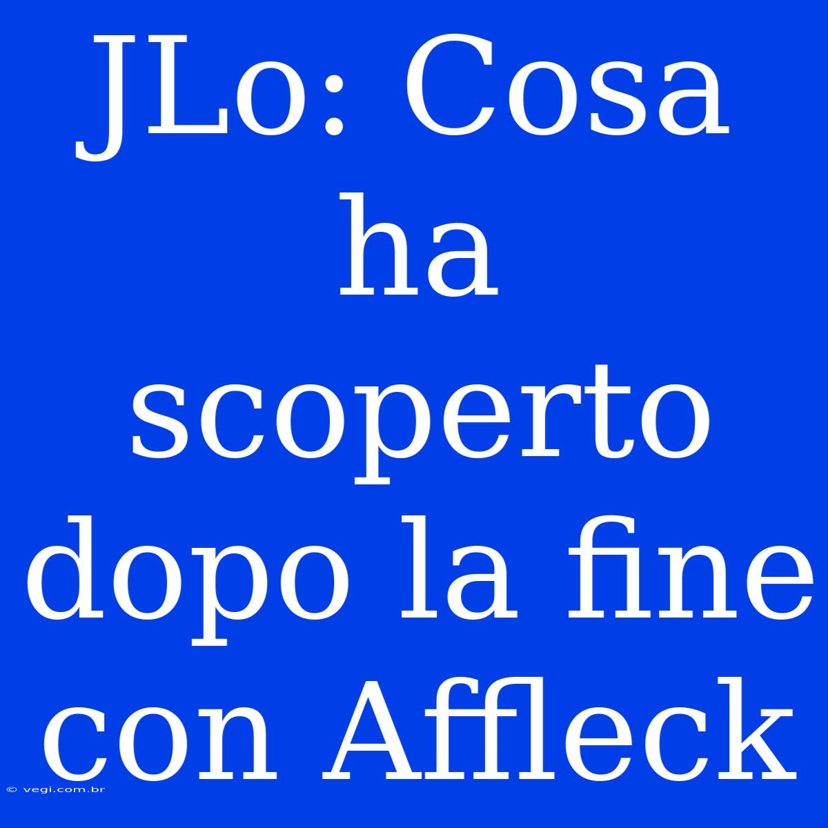 JLo: Cosa Ha Scoperto Dopo La Fine Con Affleck