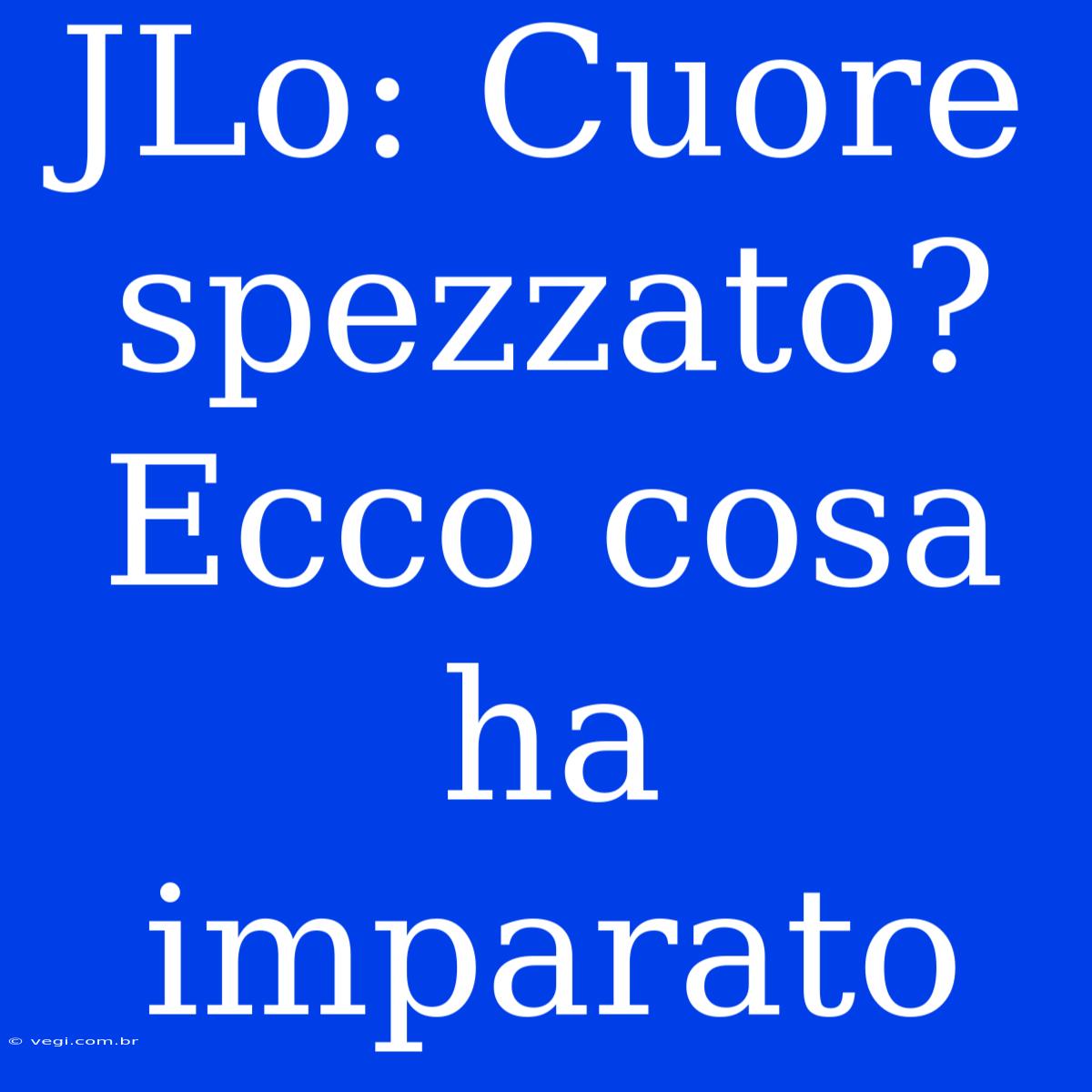 JLo: Cuore Spezzato? Ecco Cosa Ha Imparato