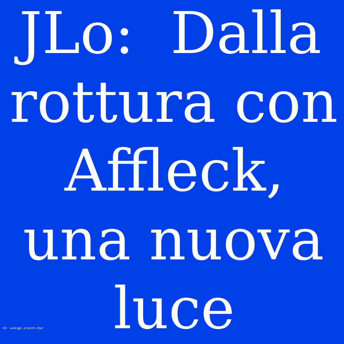 JLo:  Dalla Rottura Con Affleck, Una Nuova Luce 