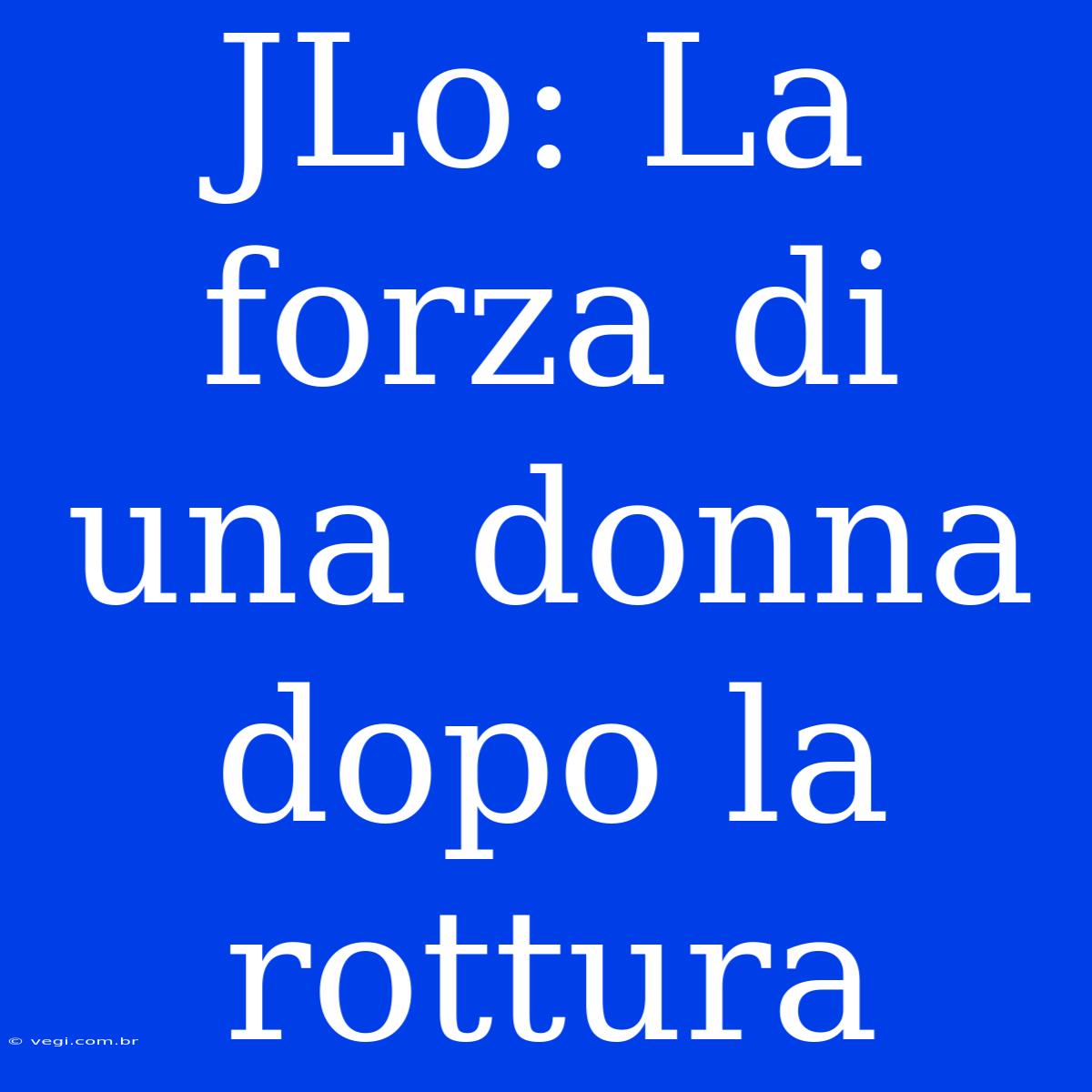 JLo: La Forza Di Una Donna Dopo La Rottura