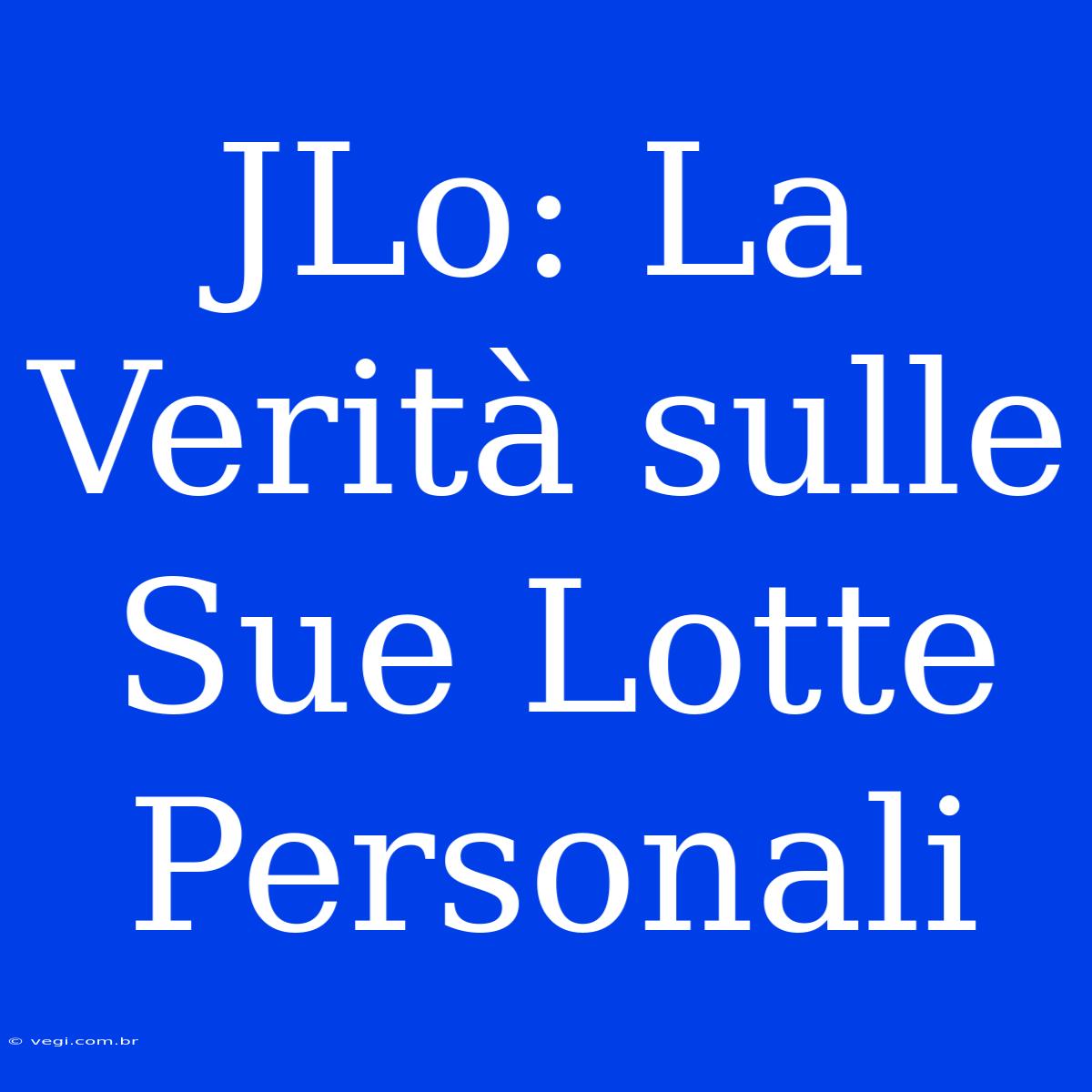 JLo: La Verità Sulle Sue Lotte Personali