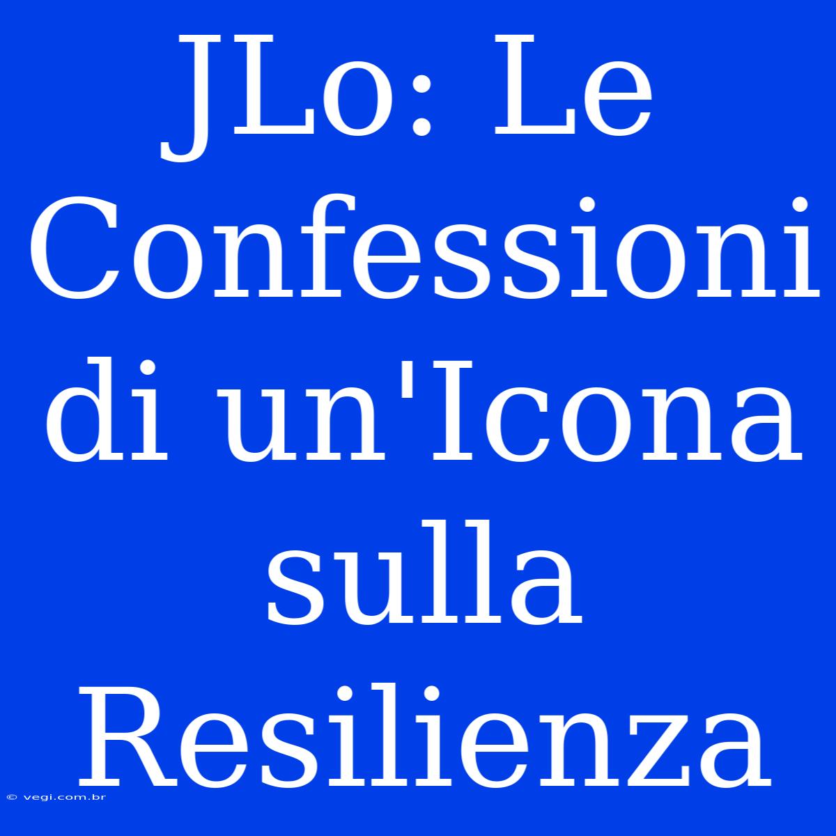 JLo: Le Confessioni Di Un'Icona Sulla Resilienza