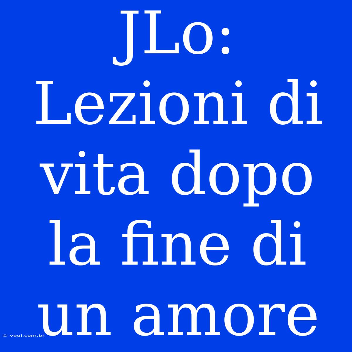 JLo: Lezioni Di Vita Dopo La Fine Di Un Amore