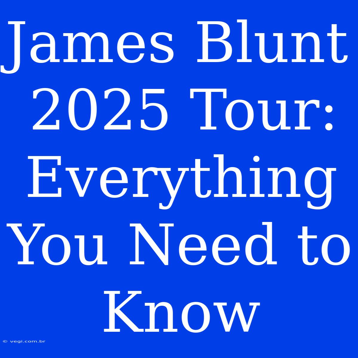 James Blunt 2025 Tour: Everything You Need To Know