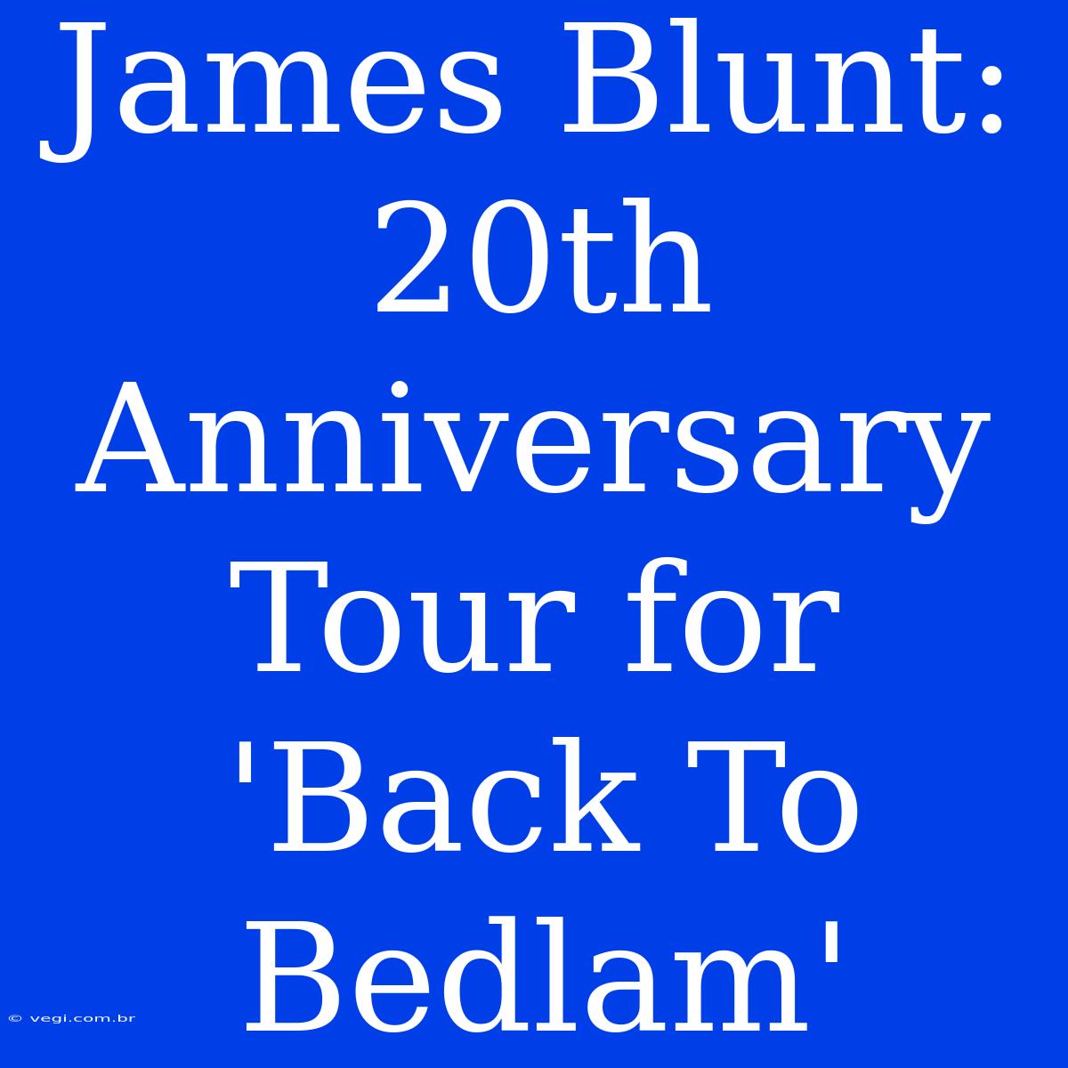 James Blunt: 20th Anniversary Tour For 'Back To Bedlam'