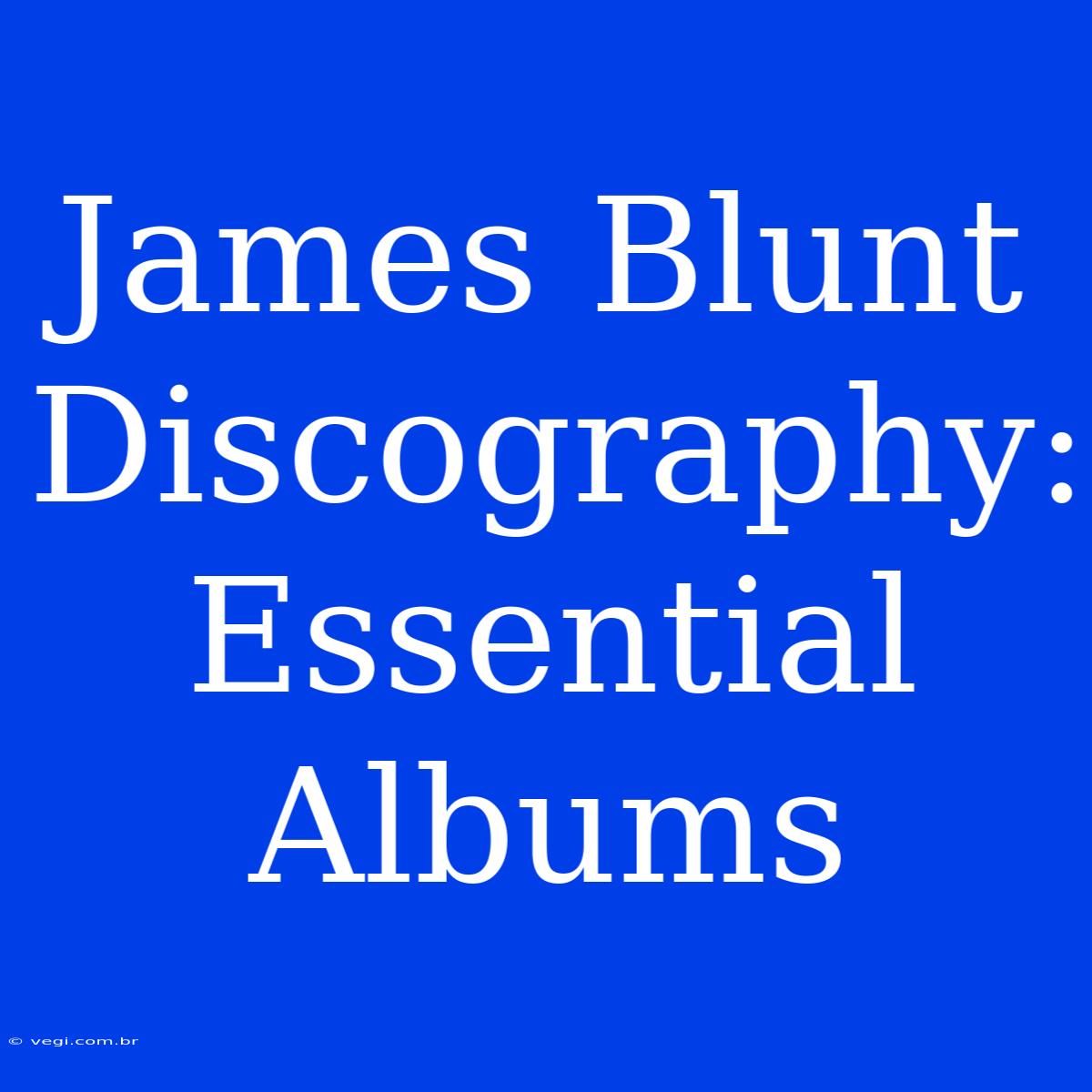 James Blunt Discography: Essential Albums