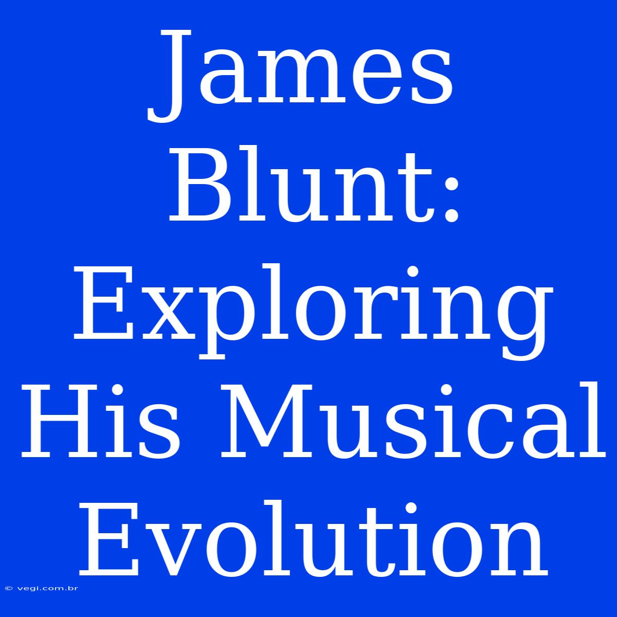 James Blunt:  Exploring His Musical Evolution 