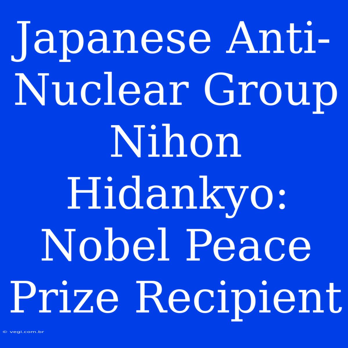 Japanese Anti-Nuclear Group Nihon Hidankyo: Nobel Peace Prize Recipient 