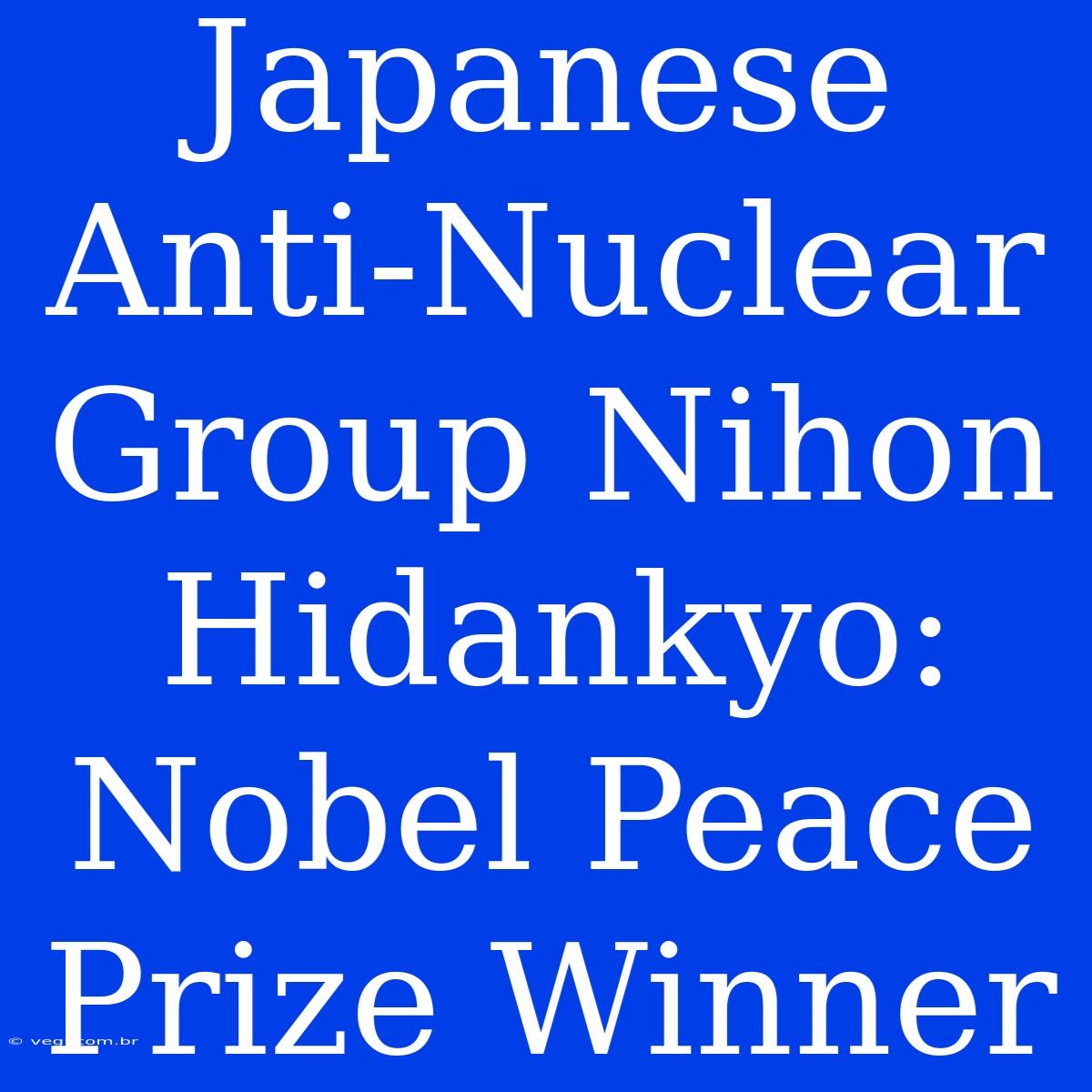 Japanese Anti-Nuclear Group Nihon Hidankyo: Nobel Peace Prize Winner