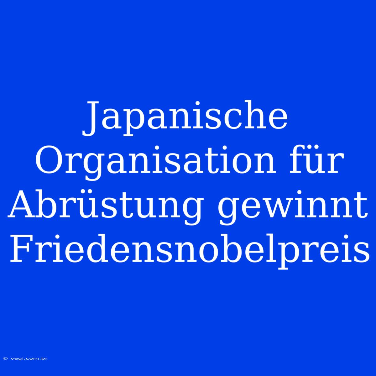 Japanische Organisation Für Abrüstung Gewinnt Friedensnobelpreis