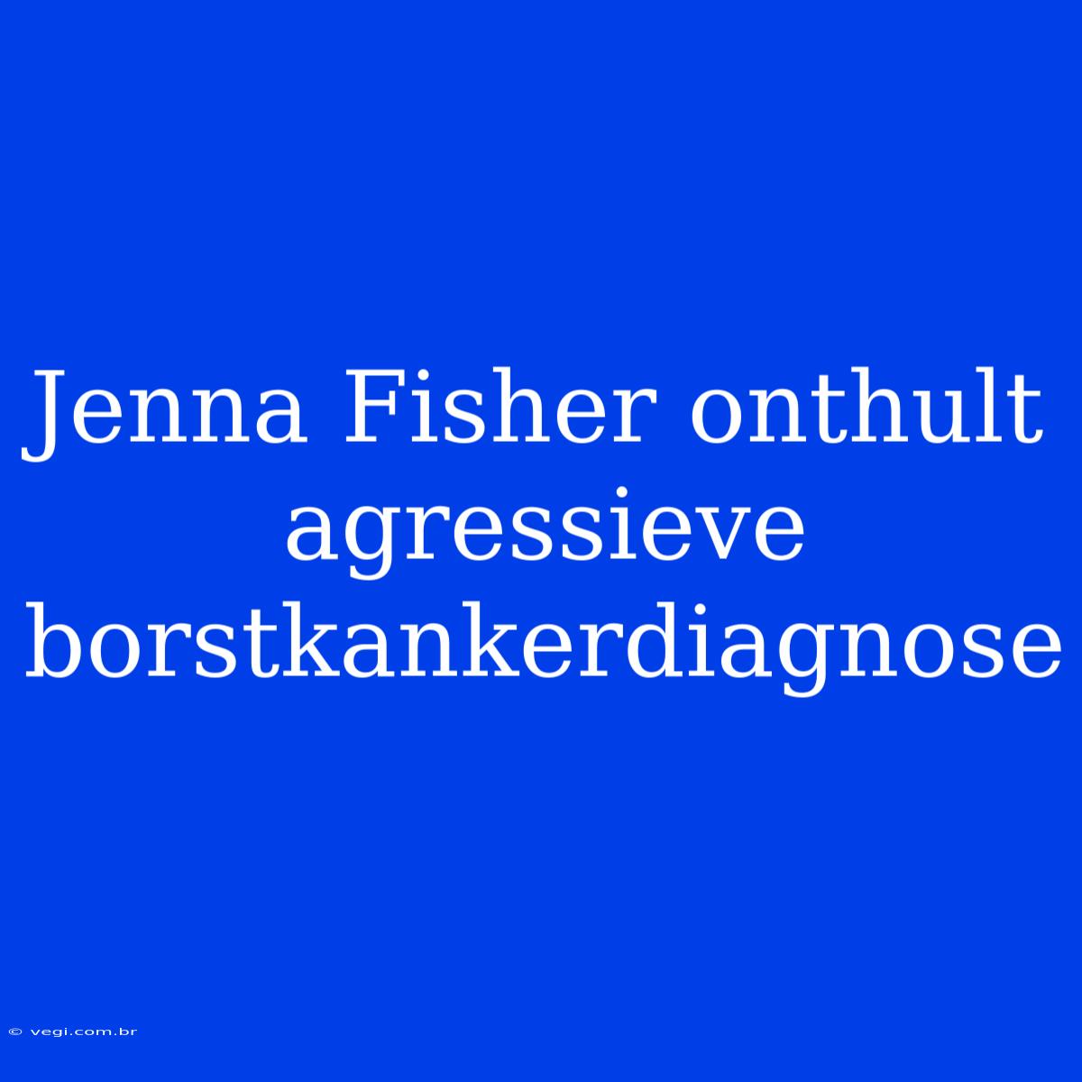 Jenna Fisher Onthult Agressieve Borstkankerdiagnose