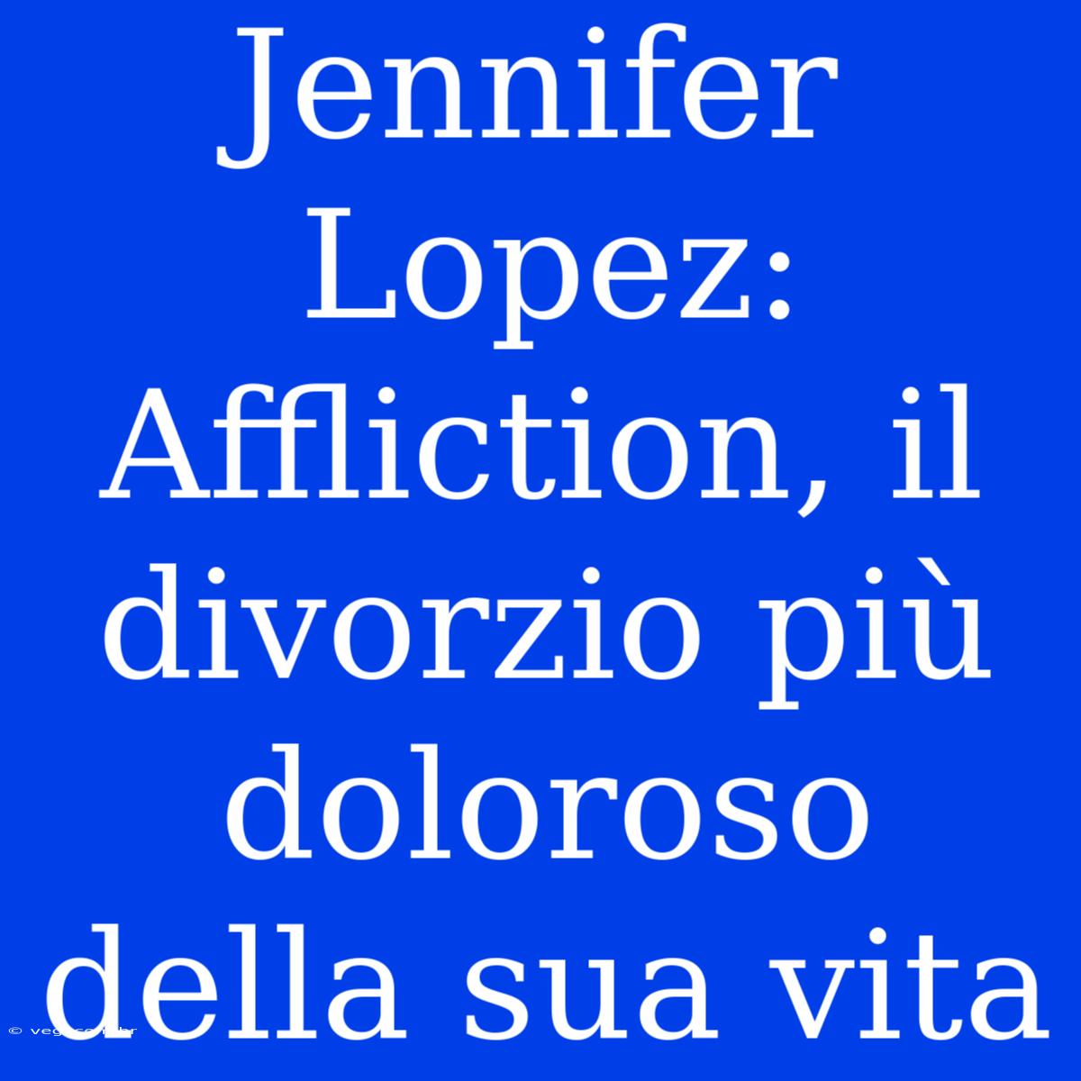 Jennifer Lopez: Affliction, Il Divorzio Più Doloroso Della Sua Vita 