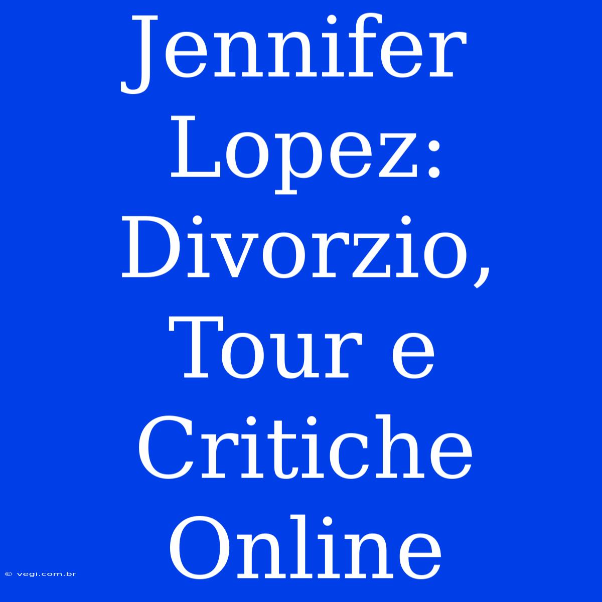 Jennifer Lopez: Divorzio, Tour E Critiche Online