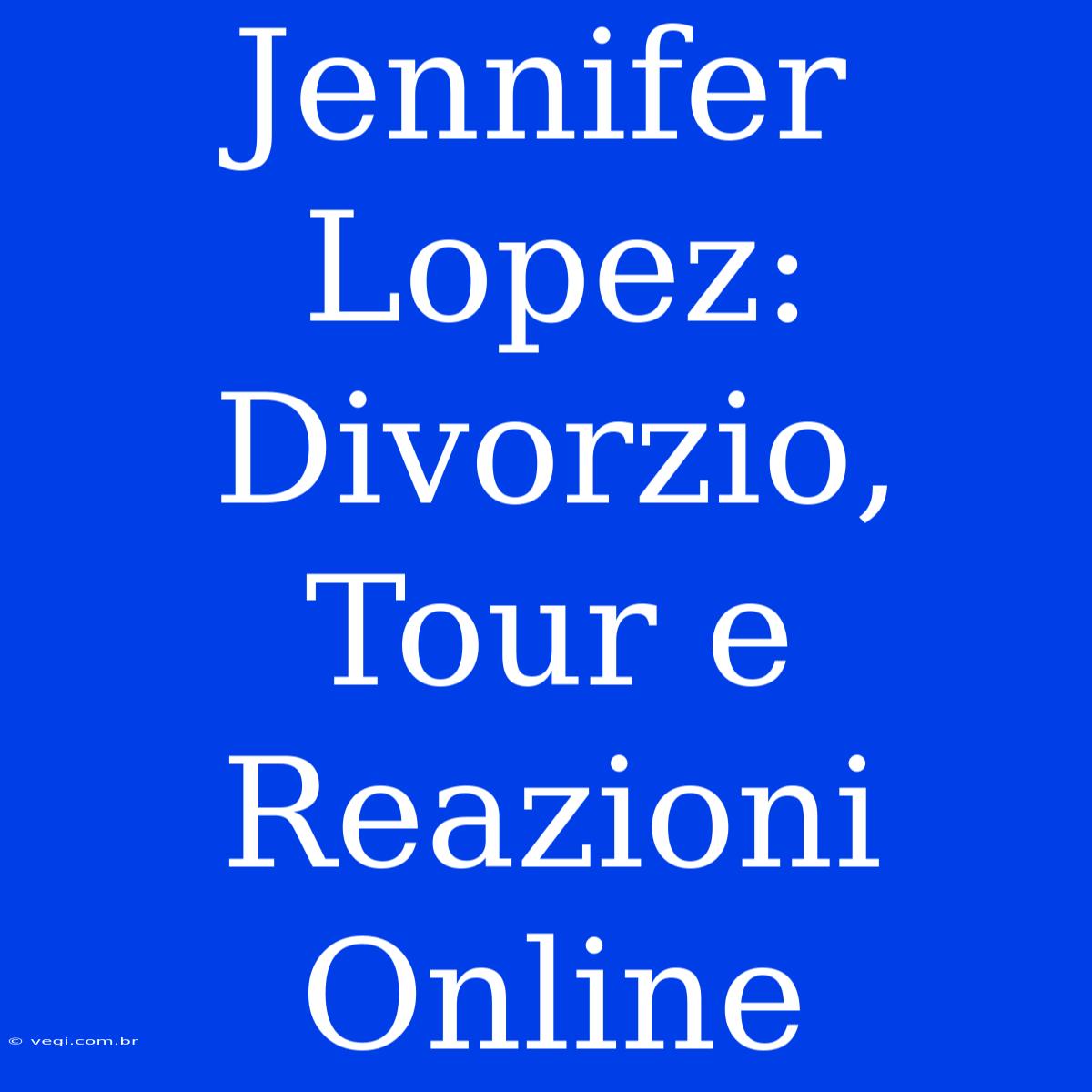 Jennifer Lopez: Divorzio, Tour E Reazioni Online