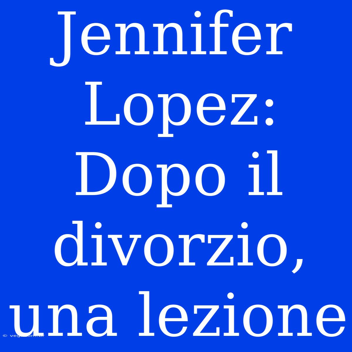 Jennifer Lopez: Dopo Il Divorzio, Una Lezione 