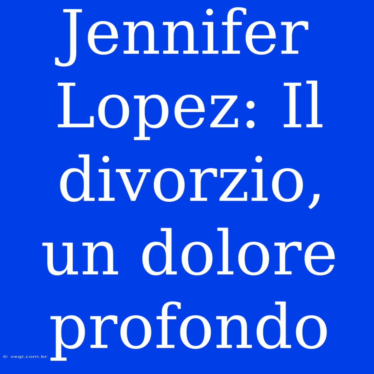 Jennifer Lopez: Il Divorzio, Un Dolore Profondo