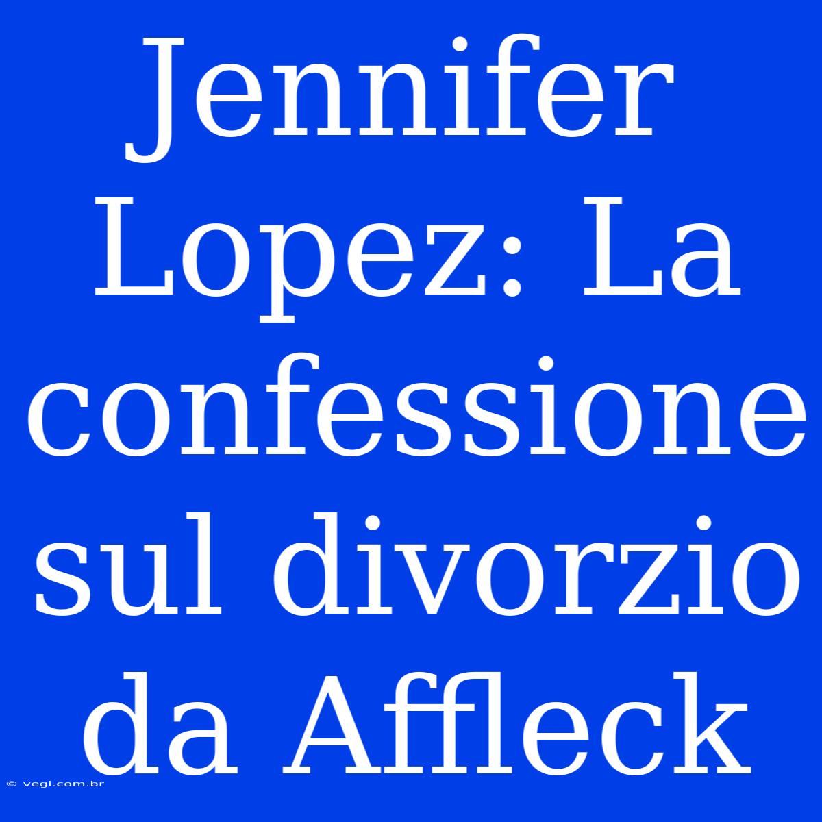 Jennifer Lopez: La Confessione Sul Divorzio Da Affleck