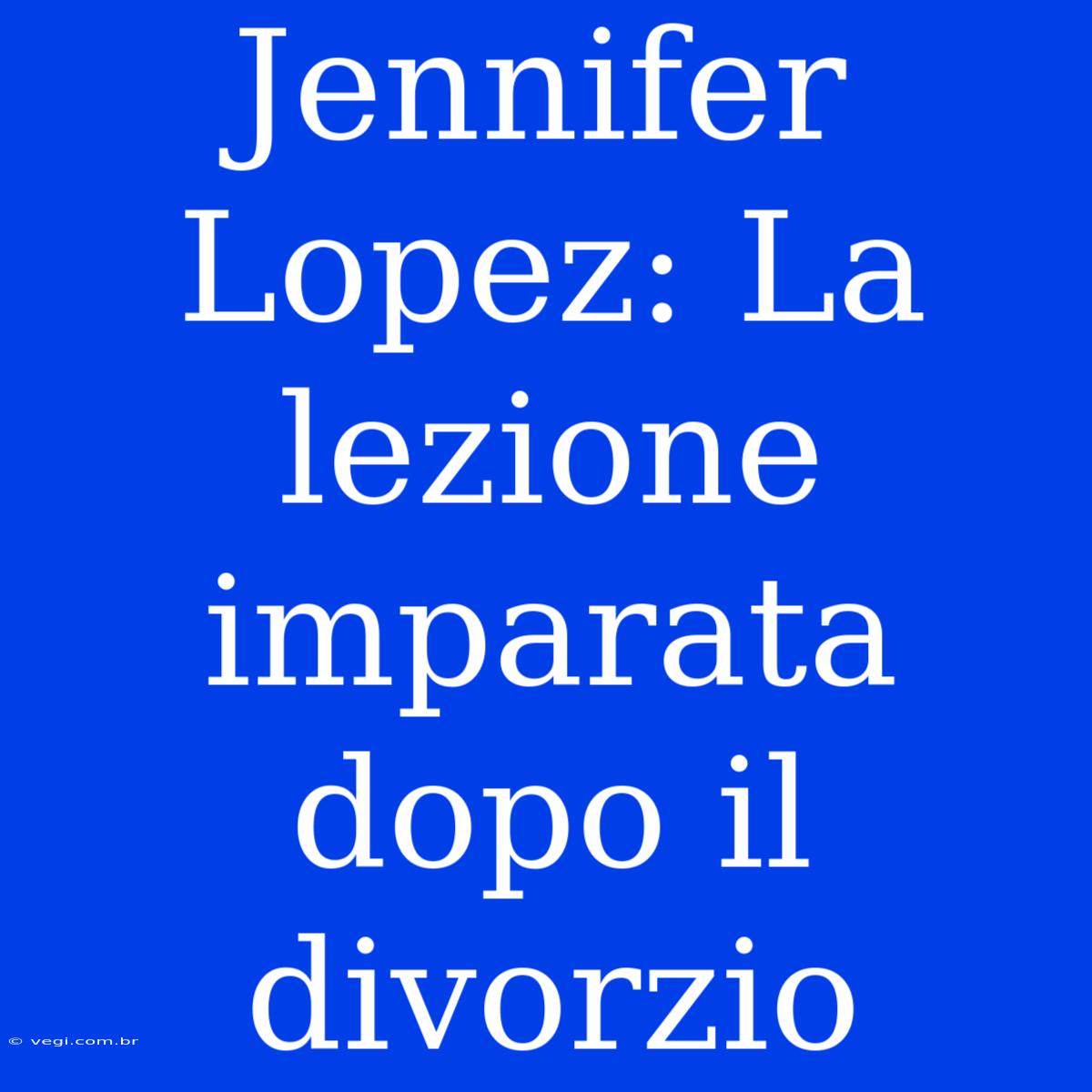 Jennifer Lopez: La Lezione Imparata Dopo Il Divorzio