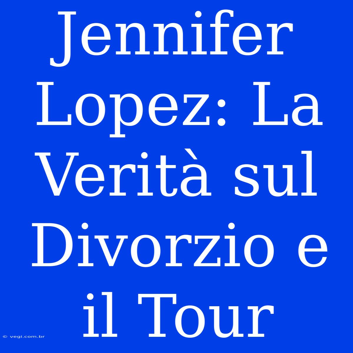 Jennifer Lopez: La Verità Sul Divorzio E Il Tour