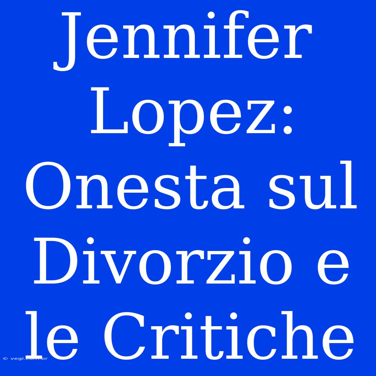 Jennifer Lopez: Onesta Sul Divorzio E Le Critiche