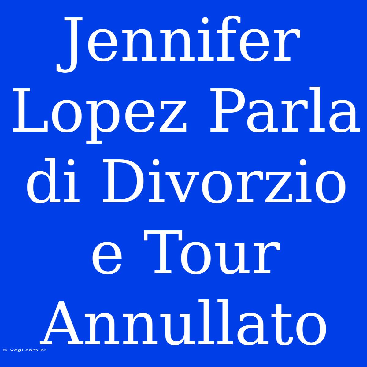 Jennifer Lopez Parla Di Divorzio E Tour Annullato