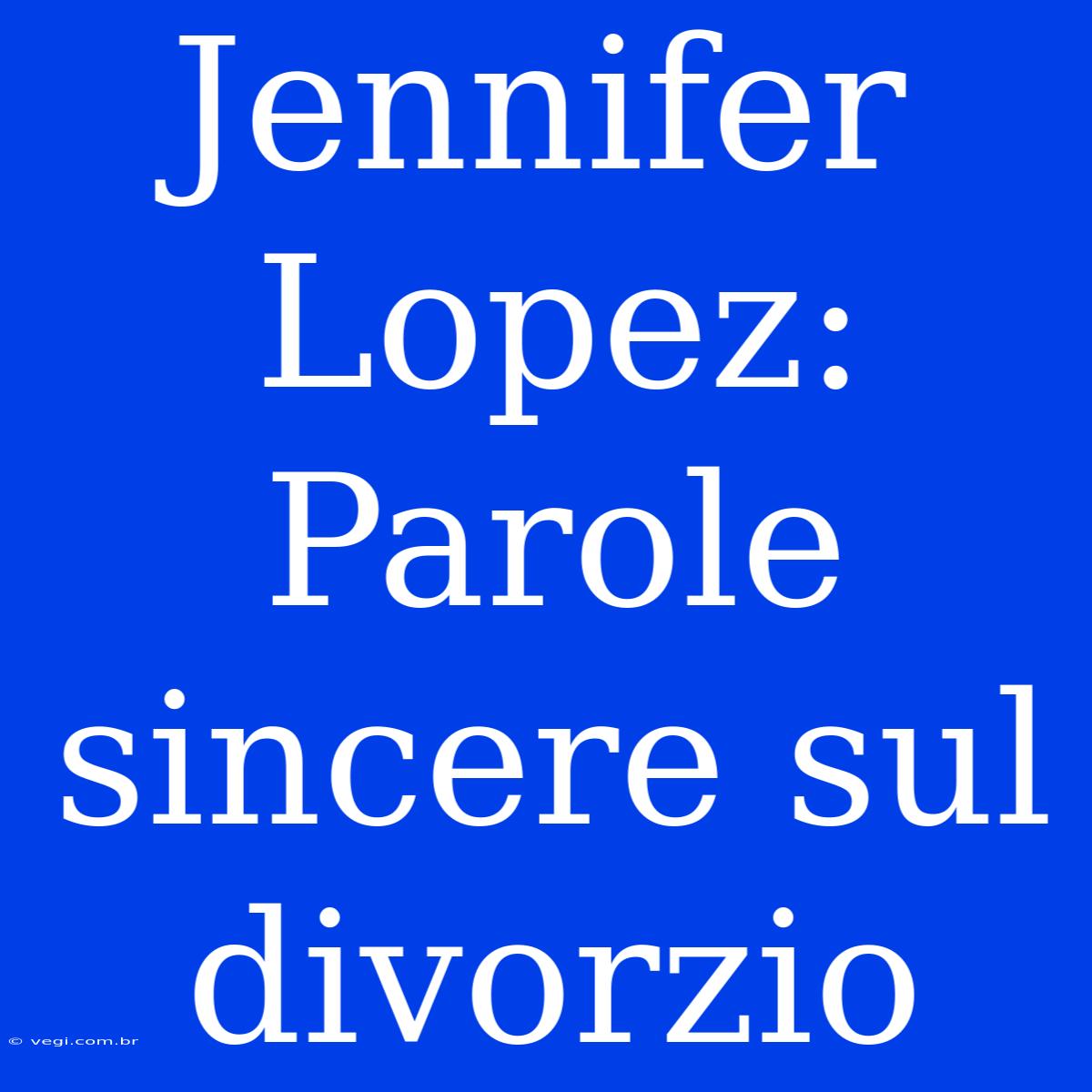 Jennifer Lopez: Parole Sincere Sul Divorzio